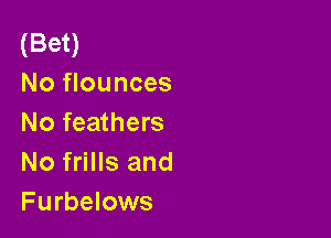 (Bet)
No flounces

No feathers
No frills and
Furbelows