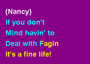(Nancy)
If you don't

Mind havin' to
Deal with Fagin
It's a fine life!