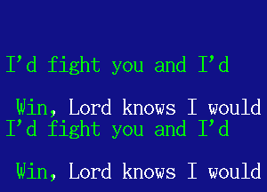 I d fight you and I d

Win, Lord knows I would
I d fight you and I d

Win, Lord knows I would