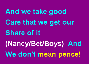 And we take good
Care that we get our

Share of it
(NancleetlBoys) And
We don't mean pence!