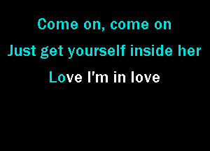 Come on, come on

Just get yourself inside her

Love I'm in love