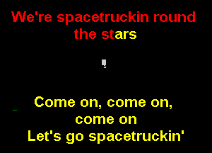 We're spacetruckin round
the stars

Come on, come on,
come on
Let's go spacetruckin'