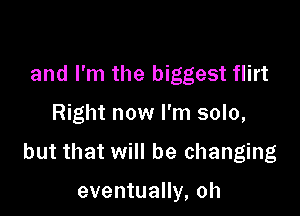 and I'm the biggest flirt

Right now I'm solo,

but that will be changing

eventually, oh