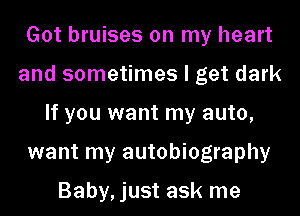 Got bruises on my heart
and sometimes I get dark
If you want my auto,
want my autobiography

Baby,just ask me