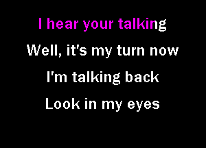 I hear your talking
Well, it's my turn now
I'm talking back

Look in my eyes