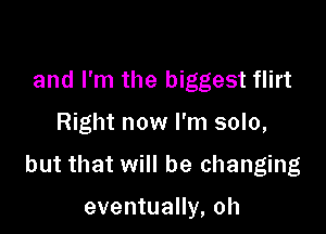 and I'm the biggest flirt

Right now I'm solo,

but that will be changing

eventually, oh