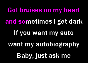 Got bruises on my heart
and sometimes I get dark
If you want my auto
want my autobiography

Baby,just ask me