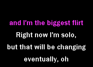 and I'm the biggest flirt

Right now I'm solo,

but that will be changing

eventually, oh