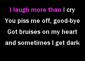 I laugh more than I cry
You piss me off, good-bye

Got bruises on my heart

and sometimes I get dark