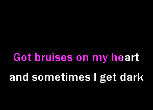 Got bruises on my heart

and sometimes I get dark