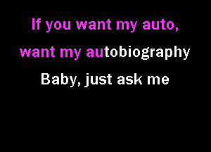 If you want my auto,

want my autobiography

Baby, just ask me
