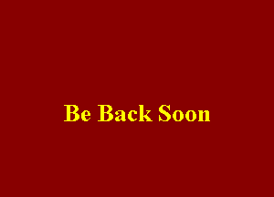 Be Back Soon