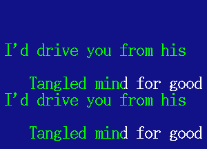 I d drive you from his

Tangled mind for good
I d drive you from his

Tangled mind for good