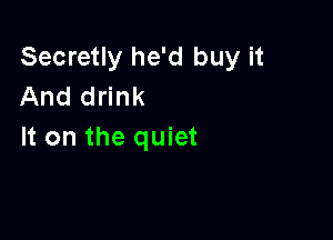 Secretly he'd buy it
And drink

It on the quiet