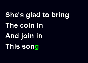 She's glad to bring
The coin in

And join in
This song