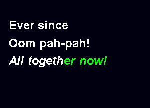 Ever since
Oom pah-pah!

AH together now!