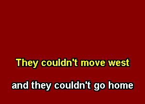 They couldn't move west

and they couldn't go home