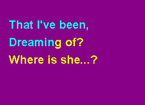 That I've been,
Dreaming of?

Where is she...?