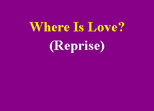 W here Is Love?

(Reprise)