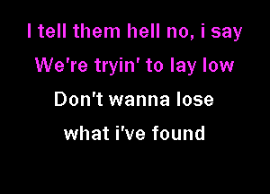 I tell them hell no, i say

We're tryin' to lay low
Don't wanna lose

what i've found