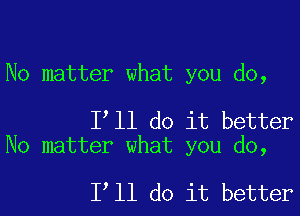 No matter what you do,

I ll do it better
No matter what you do,

I ll do it better