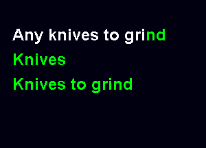 Any knives to grind
Knives

Knives to grind