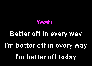 Yeah,

Better off in every way

I'm better off in every way

I'm better off today