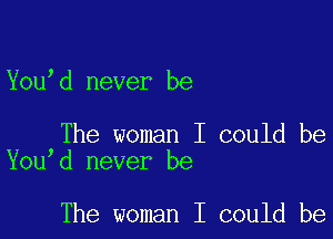 Youbd never be

The woman I could be
Youbd never be

The woman I could be