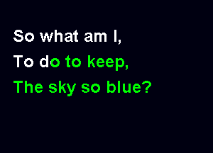 So what am I,
To do to keep,

The sky so blue?