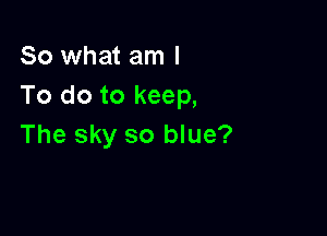 So what am I
To do to keep,

The sky so blue?