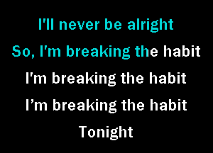 I'll never be alright

So, I'm breaking the habit

I'm breaking the habit
ltm breaking the habit

Tonight
