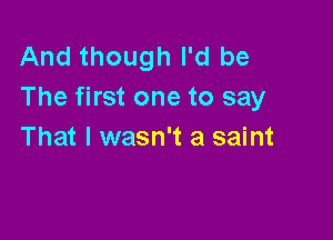 And though I'd be
The first one to say

That I wasn't a saint