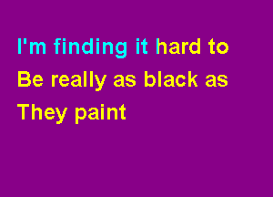I'm finding it hard to
Be really as black as

They paint