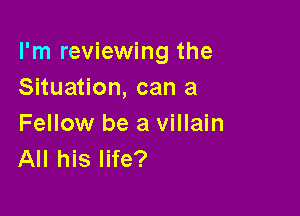 I'm reviewing the
Situation, can a

Fellow be a villain
All his life?