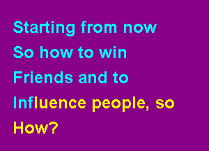 Starting from now
So how to win
Friends and to

Influence people, so
How?