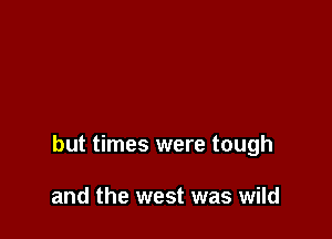 but times were tough

and the west was wild