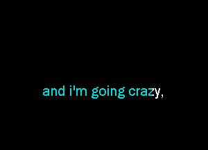 and i'm going crazy,