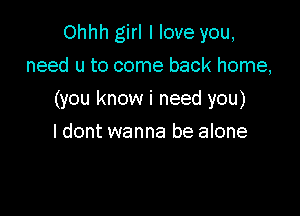 Ohhh girl I love you,
need u to come back home,

(you know i need you)

I dont wanna be alone