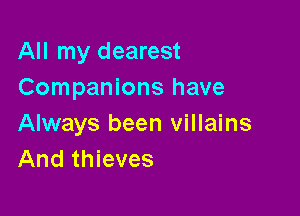 All my dearest
Companions have

Always been villains
And thieves