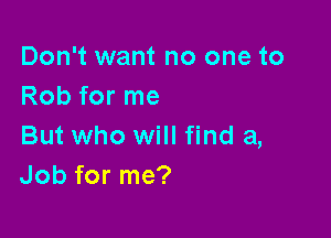 Don't want no one to
Rob for me

But who will find a,
Job for me?