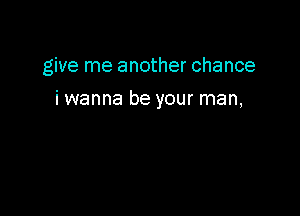 give me another chance

iwanna be your man,