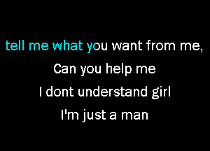 tell me what you want from me,

Can you help me
I dont understand girl
I'm just a man