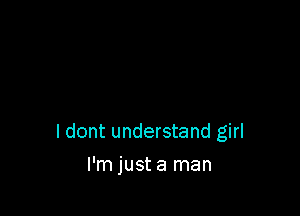 I dont understand girl

I'm just a man
