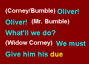 (Corneleumble) Oliver!
Oliver! (Mr. Bumble)

What'll we do?
(Widow Corney) We must

Give him his due