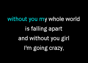 without you my whole world
is falling apart

and without you girl

I'm going crazy,