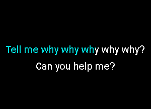 Tell me why why why why why?

Can you help me?