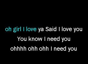 oh girl I love ya Said I love you

You know I need you
ohhhh ohh ohh I need you