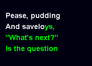 Pease, pudding
And saveloys,

What's next?
Is the question