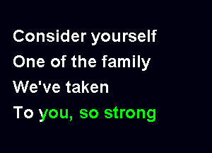 Consider yourself
One of the family

We've taken
To you, so strong