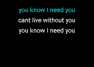 you know I need you

cant live without you

you know I need you